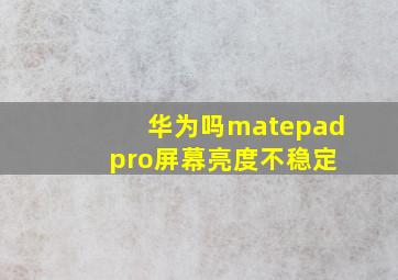 华为吗matepad pro屏幕亮度不稳定